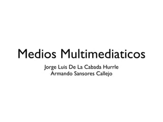 Medios Multimediaticos
    Jorge Luis De La Cabada Hurrle
       Armando Sansores Callejo
 