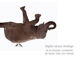 Digital versus Analogo
 es el proceso constante
de hacer más con menos
 