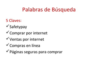 Palabras de Búsqueda
5 Claves:
Safetypay
Comprar por internet
Ventas por internet
Compras en línea
Páginas seguras para comprar
 