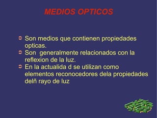 MEDIOS OPTICOS


➲   Son medios que contienen propiedades
    opticas.
➲   Son generalmente relacionados con la
    reflexion de la luz.
➲   En la actualida d se utilizan como
    elementos reconocedores dela propiedades
    delñ rayo de luz
 
