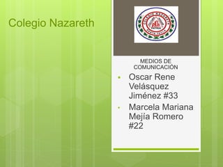 Colegio Nazareth
MEDIOS DE
COMUNICACIÓN
 Oscar Rene
Velásquez
Jiménez #33
• Marcela Mariana
Mejía Romero
#22
 