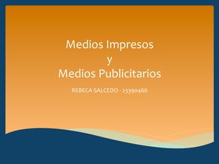Medios	
  Impresos	
  	
  
y	
  	
  
Medios	
  Publicitarios	
  
REBECA	
  SALCEDO	
  -­‐	
  23390466	
  
 