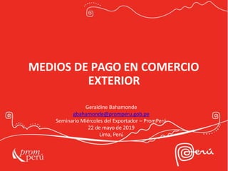 MEDIOS DE PAGO EN COMERCIO
EXTERIOR
Geraldine Bahamonde
gbahamonde@promperu.gob.pe
Seminario Miércoles del Exportador – PromPerú
22 de mayo de 2019
Lima, Perú
 