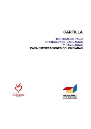 CARTILLA
METODOS DE PAGO
OPERACIONES BANCARIAS
Y CAMBIARIAS
PARA EXPORTACIONES COLOMBIANAS
 