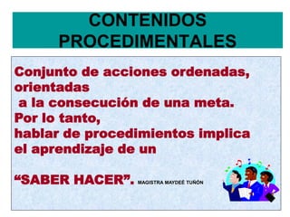 CONTENIDOS
PROCEDIMENTALES
Conjunto de acciones ordenadas,
orientadas
a la consecución de una meta.
Por lo tanto,
hablar de procedimientos implica
el aprendizaje de un
“SABER HACER”. MAGISTRA MAYDEÉ TUÑÓN
 