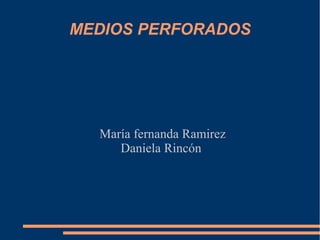 MEDIOS PERFORADOS




  María fernanda Ramirez
     Daniela Rincón
 