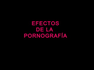 EFECTOS
DE LA
PORNOGRAFÍA
 