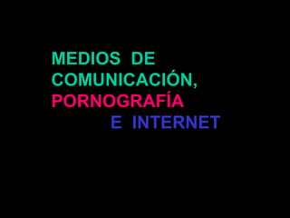 MEDIOS DE
COMUNICACIÓN,
PORNOGRAFÍA
E INTERNET
 