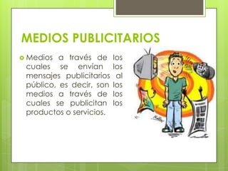MEDIOS PUBLICITARIOS
 Medios a través de los
cuales se envían los
mensajes publicitarios al
público, es decir, son los
medios a través de los
cuales se publicitan los
productos o servicios.
 