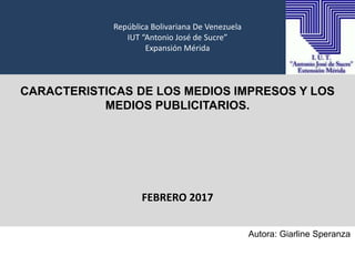 República Bolivariana De Venezuela
IUT “Antonio José de Sucre”
Expansión Mérida
CARACTERISTICAS DE LOS MEDIOS IMPRESOS Y LOS
MEDIOS PUBLICITARIOS.
FEBRERO 2017
Autora: Giarline Speranza
 