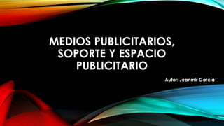 MEDIOS PUBLICITARIOS,
SOPORTE Y ESPACIO
PUBLICITARIO
Autor: Jeanmir García
 