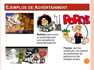 EJEMPLOS DE ADVERTAINMENT
Popeye, que fue
creado por una cámara
de productores de
espinaca en los
Estados Unidos
Mafalda nació como
un personaje para
una campaña de
electrodomésticos
 