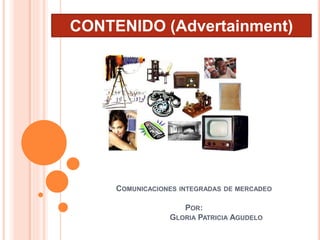 COMUNICACIONES INTEGRADAS DE MERCADEO
POR:
GLORIA PATRICIA AGUDELO
CONTENIDO (Advertainment)
 