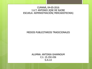 CUMANÁ, 04-05-2016
I.U.T. ANTONIO JOSE DE SUCRE
ESCUELA: ADMINISTRACIÓN( MERCADOTECNIA)
MEDIOS PUBLICITARIOS TRADICIONALES
ALUMNA: ANTONIA GHANNOUM
C.I. 15.192.436
S.A.I.A
 