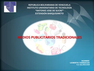 NOMBRE:
LEIBERTH TORREALBA
C.I 22.333.029
MEDIOS PUBLICITARIOS TRADICIONALES
REPUBLICA BOLIVARIANA DE VENEZUELA
INSTITUTO UNIVERSITARIO DE TECNOLOGÍA
“ANTONIO JOSE DE SUCRE”
EXTENSIÓN BARQUISIMETO
 