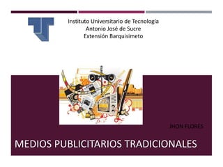 MEDIOS PUBLICITARIOS TRADICIONALES
JHON FLORES
Instituto Universitario de Tecnología
Antonio José de Sucre
Extensión Barquisimeto
 