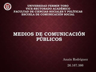 UNIVERSIDAD FERMIN TORO
VICE-RECTORADO ACADÉMICO
FACULTAD DE CIENCIAS SOCIALES Y POLÍTICAS
ESCUELA DE COMUNICACIÓN SOCIAL
MEDIOS DE COMUNICACIÓN
PÚBLICOS
Anaín Rodríguez
26.167.366
 