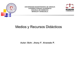 UNIVERSIDAD BICENTENARIA DE ARAGUA 
VICERRECTORADO ACADÉMICO 
ESCUELA DE DERECHO 
MARACAY-VENEZUELA 
Medios y Recursos Didácticos 
Autor: Bchr. Jhony F. Alvarado P. 
 