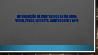 INTEGRACIÓN DE CONTENIDOS EN UN BLOG:
VIDEO, FOTOS, WIDGETS, CONTADORES Y APIS

 