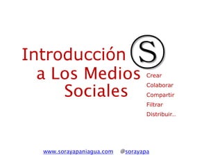 Introducción
  a Los Medios
                             Ⓢ     Crear


     Sociales
                                   Colaborar
                                   Compartir
                                   Filtrar
                                   Distribuir…




  www.sorayapaniagua.com   @sorayapa
 