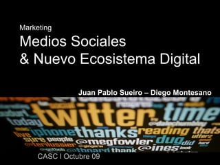 Marketing Medios Sociales  & Nuevo Ecosistema Digital Juan Pablo Sueiro – Diego Montesano CASC l Octubre 09 