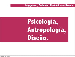 Engagement, Evolución y Electrónica nos llevan a:




                           Psicología,
                           Antropología,
                           Diseño.

Thursday, May 13, 2010
 