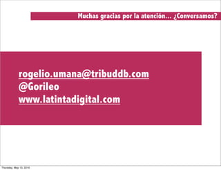 Muchas gracias por la atención... ¿Conversamos?




             rogelio.umana@tribuddb.com
             @Gorileo
             www.latintadigital.com




Thursday, May 13, 2010
 