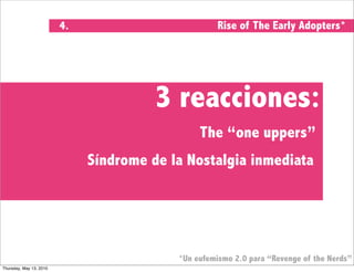 4.                          Rise of The Early Adopters*




                                        3 reacciones:
                                                The “one uppers”
                              Síndrome de la Nostalgia inmediata




                                           *Un eufemismo 2.0 para “Revenge of the Nerds”
Thursday, May 13, 2010
 