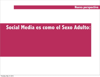 Nueva perspectiva




         Social Media es como el Sexo Adulto:




Thursday, May 13, 2010
 