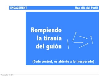 ENGAGEMENT                                Mas allá del Perfil




                             Rompiendo
                               la tiranía
                              del guión

                             (Cede control, es abierto a lo inesperado).


Thursday, May 13, 2010
 