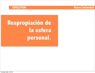 EVOLUTION   Nueva Intimidad




            Reapropiación de
                    la esfera
                   personal.




Thursday, May 13, 2010
 