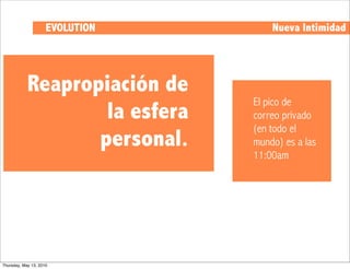 EVOLUTION       Nueva Intimidad




            Reapropiación de
                                 El pico de
                    la esfera    correo privado
                                 (en todo el
                   personal.     mundo) es a las
                                 11:00am




Thursday, May 13, 2010
 