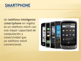 SMARTPHONE


Un teléfono inteligente
(smartphone en inglés)
es un teléfono móvil con
una mayor capacidad de
computación y
conectividad que
un teléfono móvil
convencional.
 