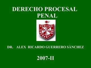 DERECHO PROCESAL
PENAL
DR. ALEX RICARDO GUERRERO SÀNCHEZ
2007-II
 