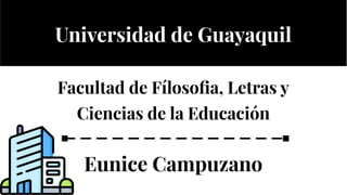 Universidad de Guayaquil
Facultad de Fílosoﬁa, Letras y
Ciencias de la Educación
Eunice Campuzano
Universidad de Guayaquil
Facultad de Fílosoﬁa, Letras y
Ciencias de la Educación
Eunice Campuzano
 