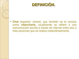 <ul><li>Chat  (español:  charla ), que también se le conoce como  cibercharla , usualmente se refiere a una comunicación e...