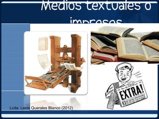 Medios textuales o
                    impresos




Lcda. Lenis Querales Blanco (2012)
 
