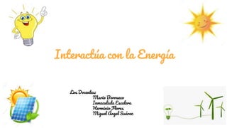 Interactúa con la Energía
Los Docentes:
Mario Borrueco
Inmaculada Escalera
Herminio Flores
Miguel Ángel Suárez
 