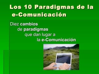 Los 10 Paradigmas de la
 e-Comunicación
Diez cambios
   de paradigmas
       que dan lugar a
            la e-Comunicación
 