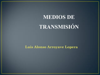 MEDIOS DE
       TRANSMISIÓN


Luis Alonso Arroyave Lopera
 