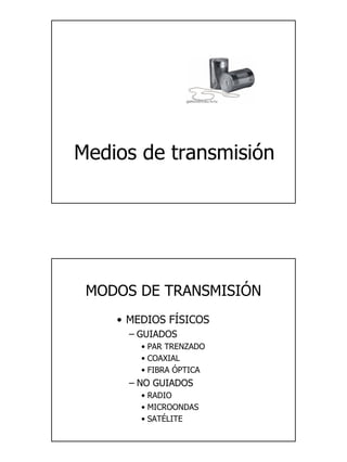 1
Medios de transmisión
MODOS DE TRANSMISIÓN
• MEDIOS FÍSICOS
– GUIADOS
• PAR TRENZADO
• COAXIAL
• FIBRA ÓPTICA
– NO GUIADOS
• RADIO
• MICROONDAS
• SATÉLITE
 