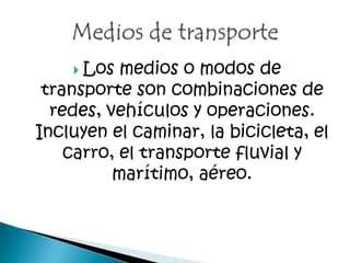  Los medios o modos de
transporte son combinaciones de
redes, vehículos y operaciones.
Incluyen el caminar, la bicicleta, el
carro, el transporte fluvial y
marítimo, aéreo.