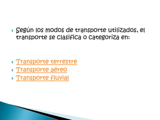 Según los modos de transporte utilizados, el
transporte se clasifica o categoriza en:
Transporte terrestre
Transporte aéreo
Transporte fluvial