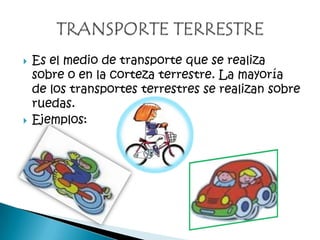 Es el medio de transporte que se realiza
sobre o en la corteza terrestre. La mayoría
de los transportes terrestres se realizan sobre
ruedas.
Ejemplos: