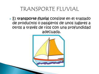  El transporte fluvial consiste en el traslado
de productos o pasajeros de unos lugares a
otros a través de ríos con una profundidad
adecuada.