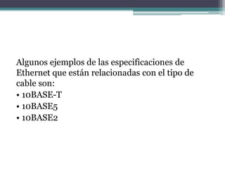 Algunos ejemplos de las especificaciones de
Ethernet que están relacionadas con el tipo de
cable son:
• 10BASE-T
• 10BASE5
• 10BASE2
 