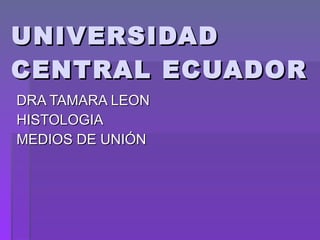 UNIVERSIDAD CENTRAL ECUADOR  DRA TAMARA LEON  HISTOLOGIA  MEDIOS DE UNIÓN  