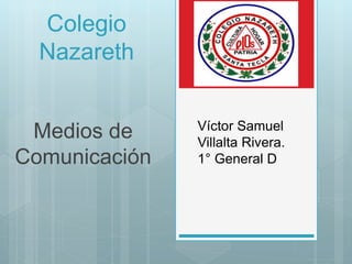 Colegio
Nazareth
Medios de
Comunicación
Víctor Samuel
Villalta Rivera.
1° General D
 