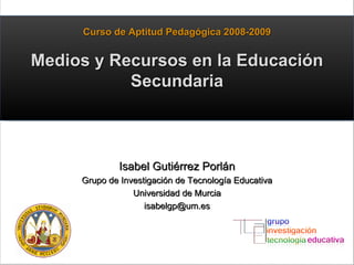 Isabel Gutiérrez Porlán Grupo de Investigación de Tecnología Educativa Universidad de Murcia [email_address] Curso de Aptitud Pedagógica 2008-2009 Medios y Recursos en la Educación Secundaria 