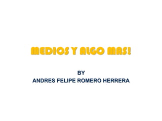 MEDIOS Y ALGO MAS! BY  ANDRES FELIPE ROMERO HERRERA 